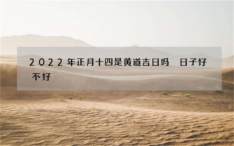 2022年正月十四是黄道吉日吗 日子好不好